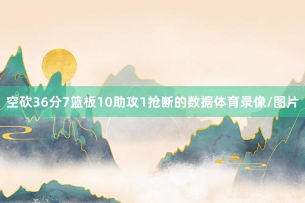 空砍36分7篮板10助攻1抢断的数据体育录像/图片