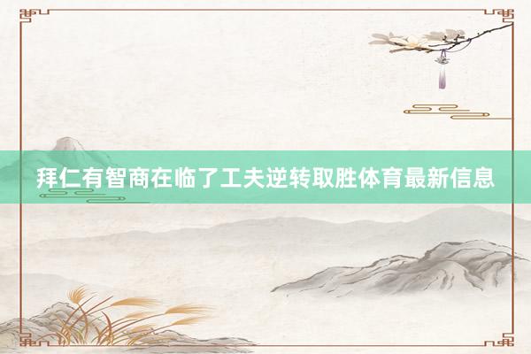 拜仁有智商在临了工夫逆转取胜体育最新信息