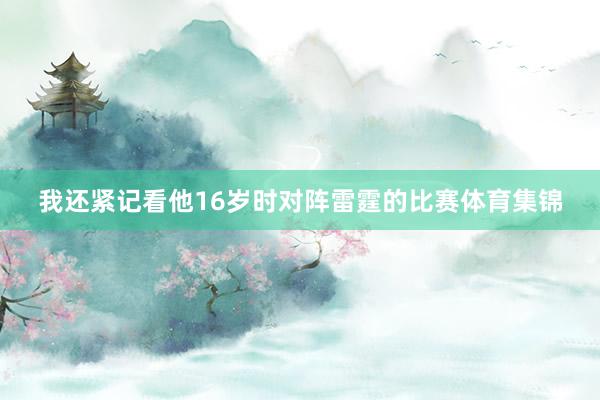 我还紧记看他16岁时对阵雷霆的比赛体育集锦