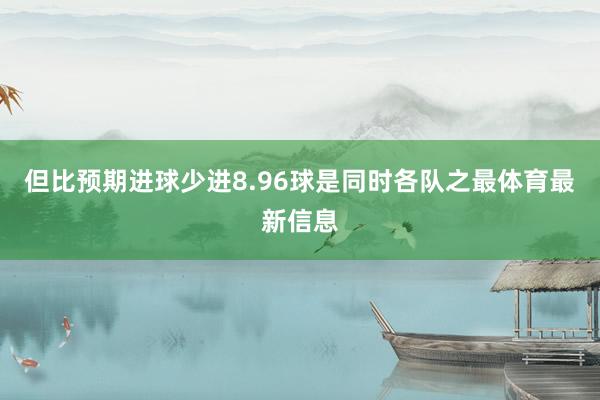 但比预期进球少进8.96球是同时各队之最体育最新信息