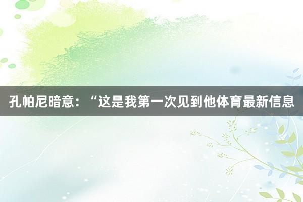孔帕尼暗意：“这是我第一次见到他体育最新信息