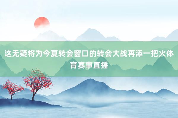这无疑将为今夏转会窗口的转会大战再添一把火体育赛事直播