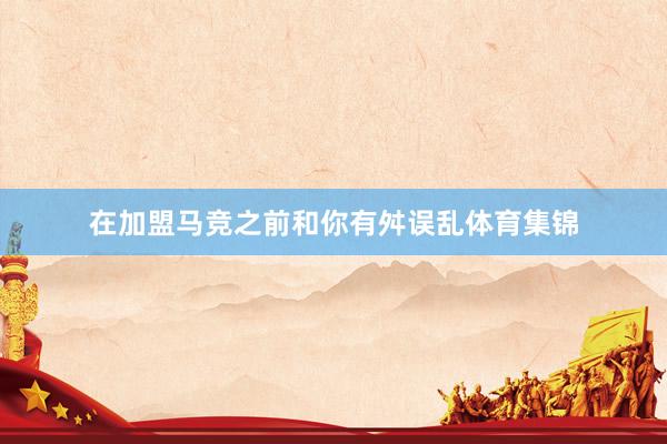 在加盟马竞之前和你有舛误乱体育集锦