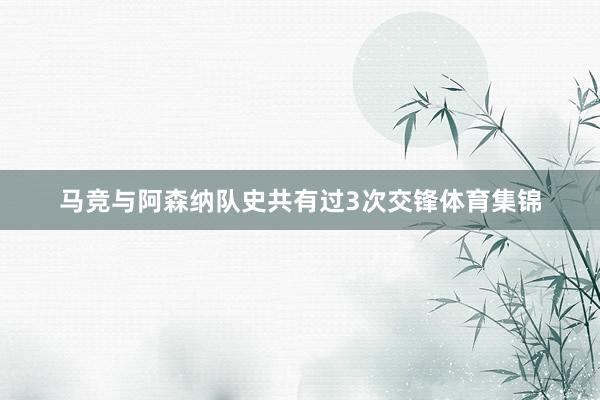 马竞与阿森纳队史共有过3次交锋体育集锦