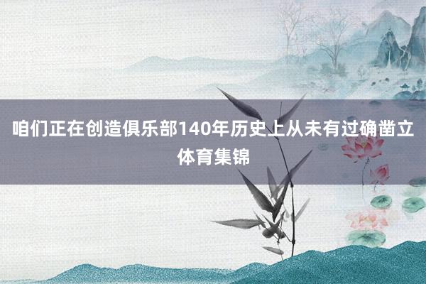 咱们正在创造俱乐部140年历史上从未有过确凿立体育集锦
