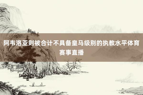 阿韦洛亚则被合计不具备皇马级别的执教水平体育赛事直播
