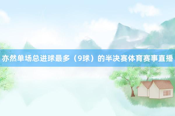 亦然单场总进球最多（9球）的半决赛体育赛事直播