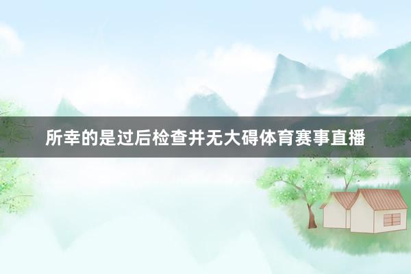 所幸的是过后检查并无大碍体育赛事直播