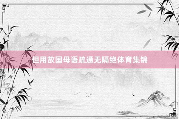 但用故国母语疏通无隔绝体育集锦