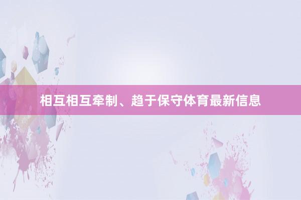 相互相互牵制、趋于保守体育最新信息