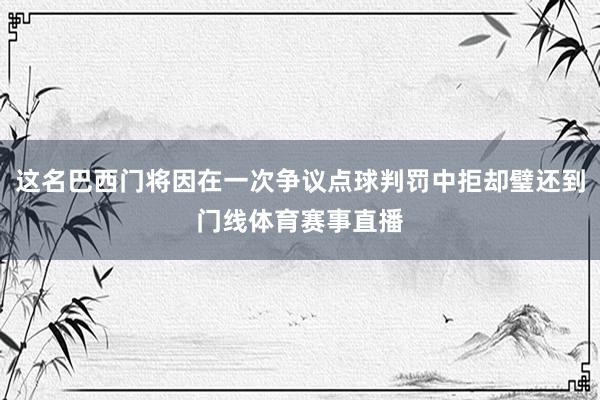 这名巴西门将因在一次争议点球判罚中拒却璧还到门线体育赛事直播