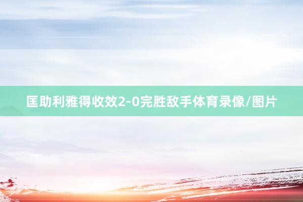 匡助利雅得收效2-0完胜敌手体育录像/图片