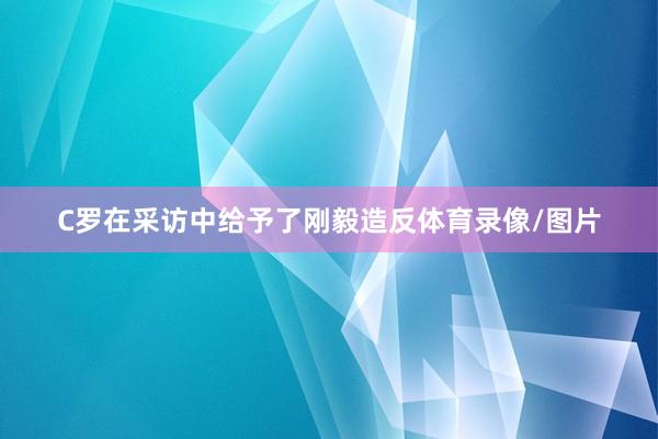 C罗在采访中给予了刚毅造反体育录像/图片