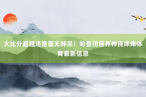 大比分超越还是面无神采！哈登闭目养神挠痒痒体育最新信息