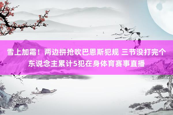 雪上加霜！两边拼抢吹巴恩斯犯规 三节没打完个东说念主累计5犯在身体育赛事直播