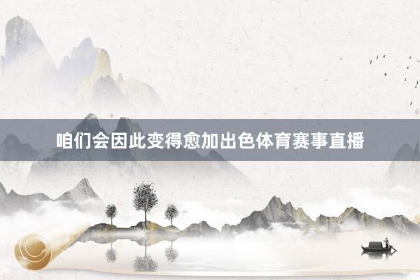 咱们会因此变得愈加出色体育赛事直播