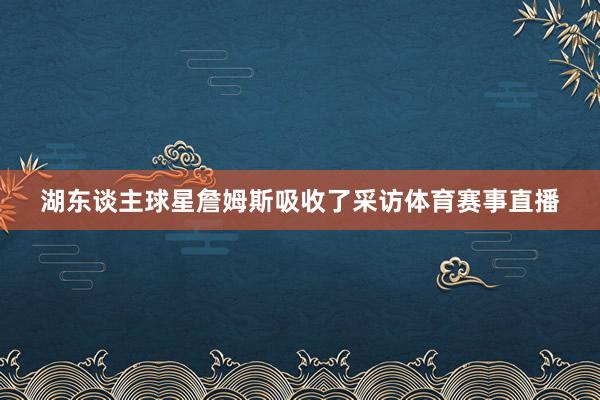 湖东谈主球星詹姆斯吸收了采访体育赛事直播