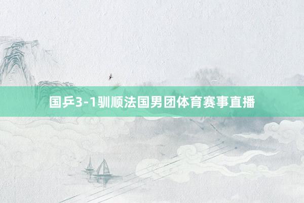 国乒3-1驯顺法国男团体育赛事直播