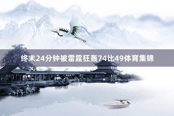 终末24分钟被雷霆狂轰74比49体育集锦