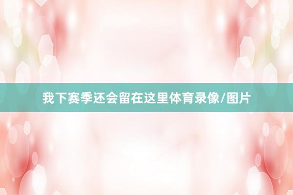 我下赛季还会留在这里体育录像/图片