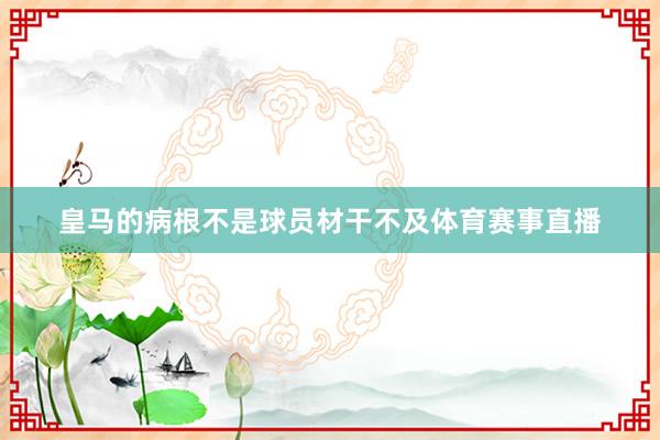 皇马的病根不是球员材干不及体育赛事直播