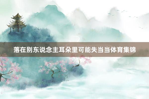 落在别东说念主耳朵里可能失当当体育集锦