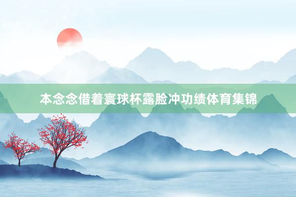 本念念借着寰球杯露脸冲功绩体育集锦