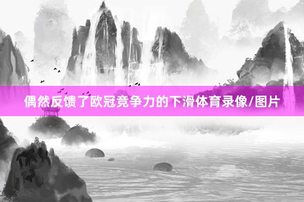 偶然反馈了欧冠竞争力的下滑体育录像/图片