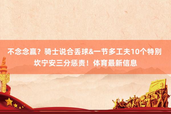 不念念赢？骑士说合丢球&一节多工夫10个特别 坎宁安三分惩责！体育最新信息