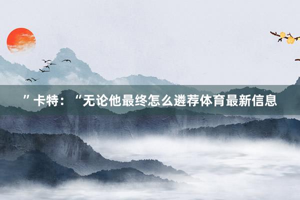 ”卡特：“无论他最终怎么遴荐体育最新信息