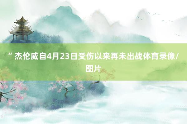 ”杰伦威自4月23日受伤以来再未出战体育录像/图片