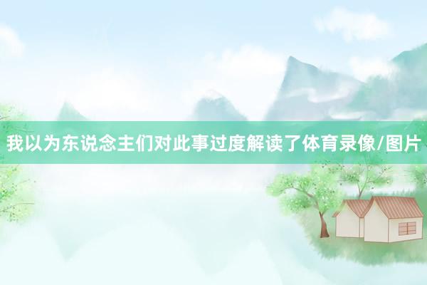 我以为东说念主们对此事过度解读了体育录像/图片