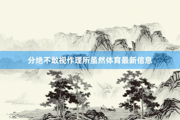 分绝不敢视作理所虽然体育最新信息