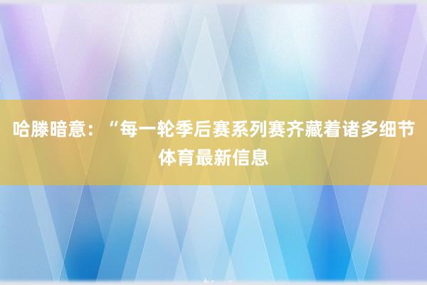 哈滕暗意：“每一轮季后赛系列赛齐藏着诸多细节体育最新信息