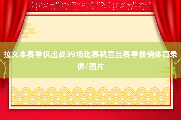 拉文本赛季仅出战39场比赛就宣告赛季报销体育录像/图片