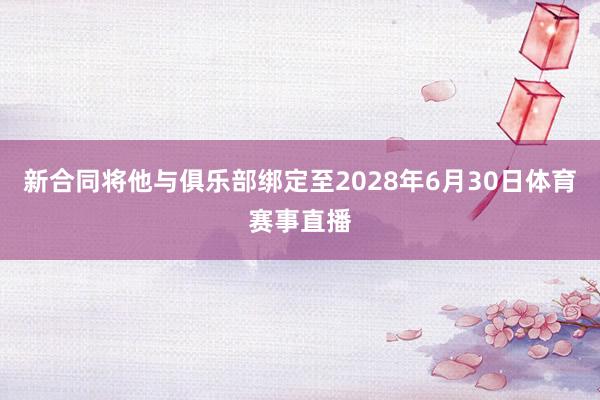 新合同将他与俱乐部绑定至2028年6月30日体育赛事直播