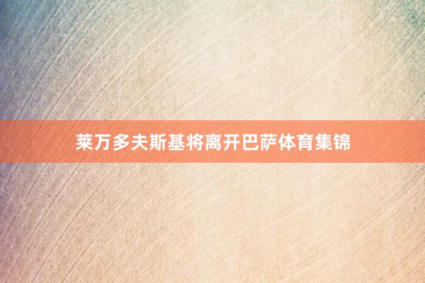 莱万多夫斯基将离开巴萨体育集锦