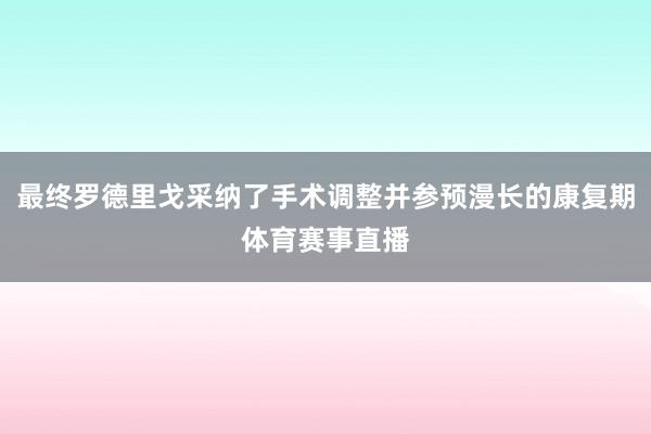最终罗德里戈采纳了手术调整并参预漫长的康复期体育赛事直播