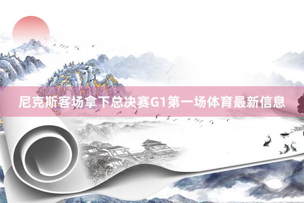 尼克斯客场拿下总决赛G1第一场体育最新信息