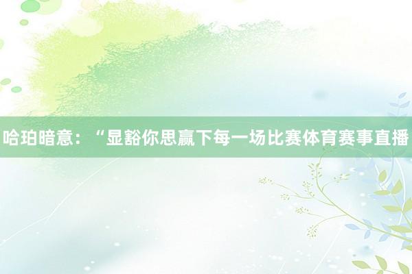 哈珀暗意：“显豁你思赢下每一场比赛体育赛事直播