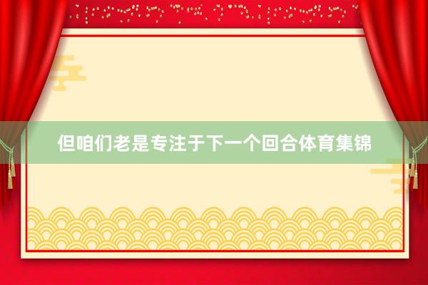 但咱们老是专注于下一个回合体育集锦