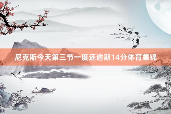 尼克斯今天第三节一度还逾期14分体育集锦
