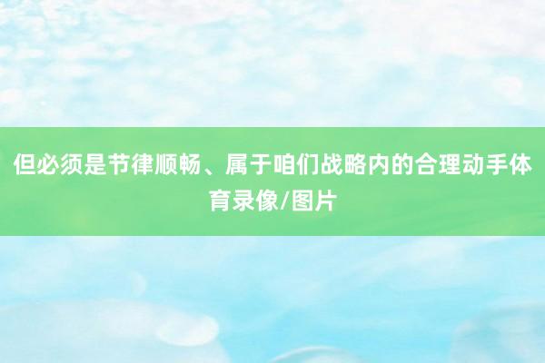 但必须是节律顺畅、属于咱们战略内的合理动手体育录像/图片