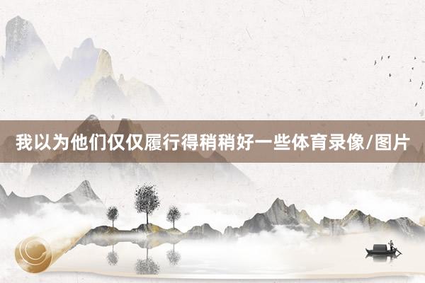 我以为他们仅仅履行得稍稍好一些体育录像/图片