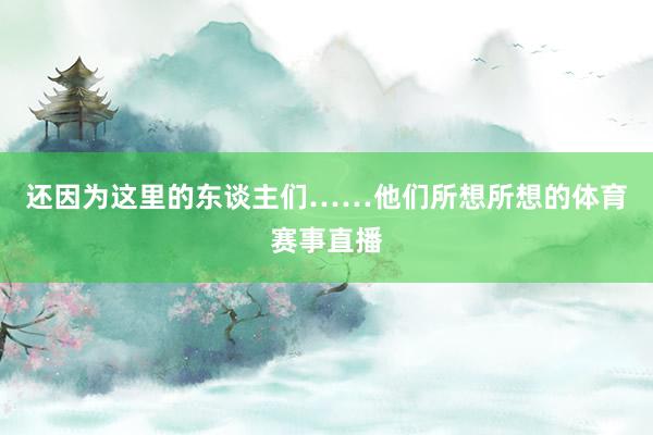 还因为这里的东谈主们……他们所想所想的体育赛事直播