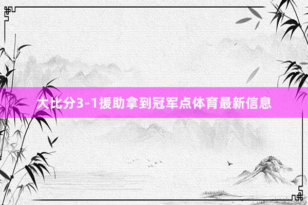 大比分3-1援助拿到冠军点体育最新信息