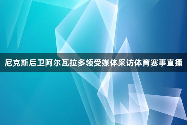 尼克斯后卫阿尔瓦拉多领受媒体采访体育赛事直播