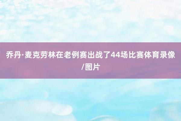 乔丹·麦克劳林在老例赛出战了44场比赛体育录像/图片