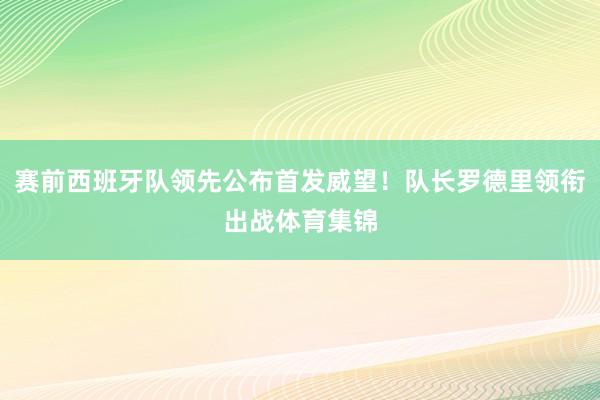 赛前西班牙队领先公布首发威望!队长罗德里领衔出战体育集锦