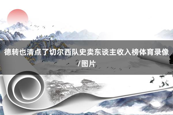 德转也清点了切尔西队史卖东谈主收入榜体育录像/图片